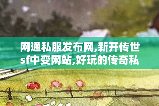 网通私服发布网,新开传世sf中变网站,好玩的传奇私服推荐,新开传世sf中变网站
