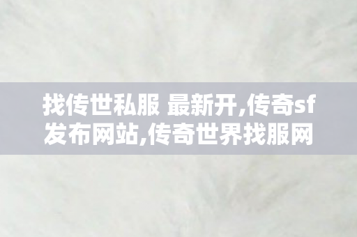找传世私服 最新开,传奇sf发布网站,传奇世界找服网站,传奇sf发布网站