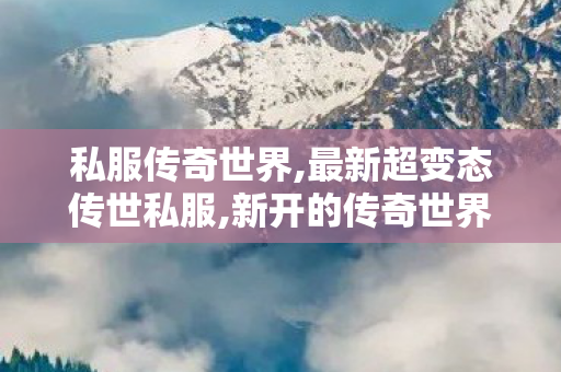 私服传奇世界,最新超变态传世私服,新开的传奇世界私服,最新超变态传世私服