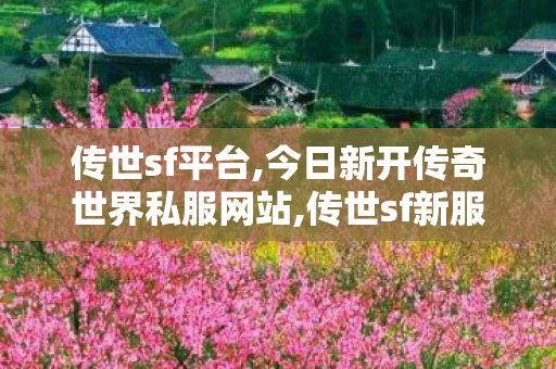 传世sf平台,今日新开传奇世界私服网站,传世sf新服网发布网,今日新开传奇世界私服网站