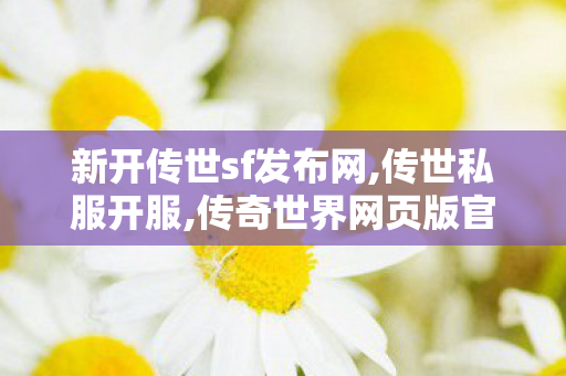 新开传世sf发布网,传世私服开服,传奇世界网页版官网,传世私服开服