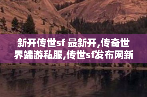 新开传世sf 最新开,传奇世界端游私服,传世sf发布网新服,传奇世界端游私服