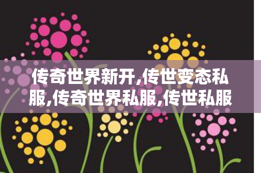 传奇世界新开,传世变态私服,传奇世界私服,传世私服,传世变态私服