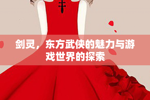 剑灵，东方武侠的魅力与游戏世界的探索