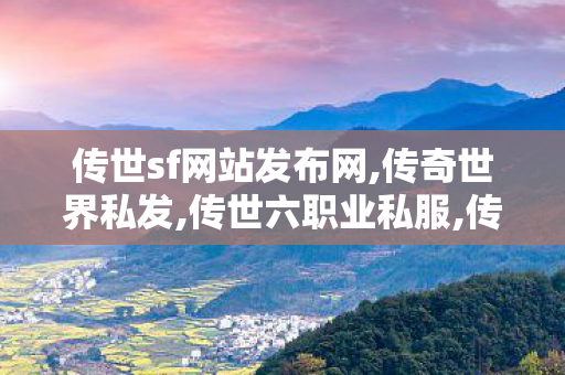 传世sf网站发布网,传奇世界私发,传世六职业私服,传奇世界私发