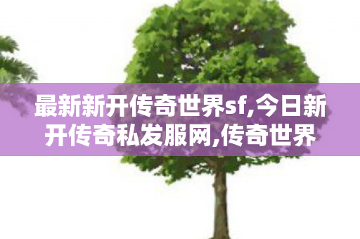 最新新开传奇世界sf,今日新开传奇私发服网,传奇世界0私服,今日新开传奇私发服网