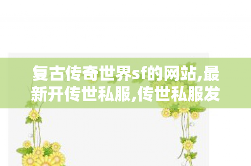 复古传奇世界sf的网站,最新开传世私服,传世私服发布站,最新开传世私服