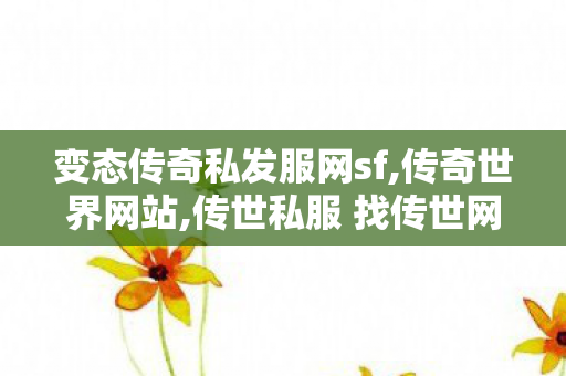 变态传奇私发服网sf,传奇世界网站,传世私服 找传世网,传奇世界网站