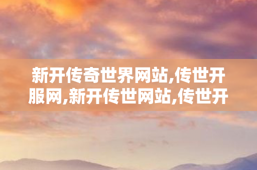 新开传奇世界网站,传世开服网,新开传世网站,传世开服网