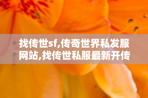 找传世sf,传奇世界私发服网站,找传世私服最新开传世sf网,传奇世界私发服网站