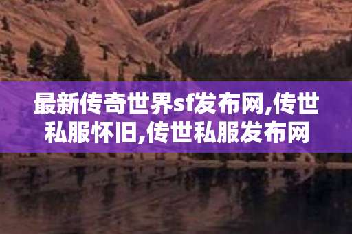 最新传奇世界sf发布网,传世私服怀旧,传世私服发布网,传世私服怀旧