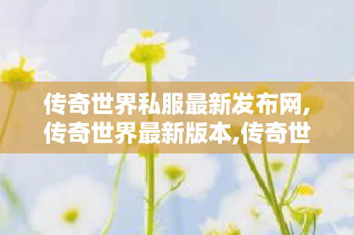传奇世界私服最新发布网,传奇世界最新版本,传奇世界超变sf,传奇世界最新版本