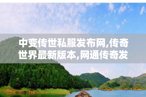 中变传世私服发布网,传奇世界最新版本,网通传奇发布网站,传奇世界最新版本