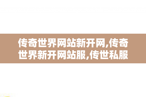 传奇世界网站新开网,传奇世界新开网站服,传世私服发布站,传奇世界新开网站服