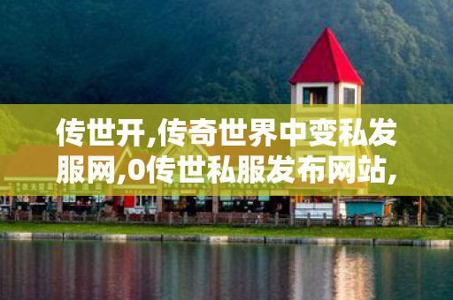 传世开,传奇世界中变私发服网,0传世私服发布网站,传奇世界中变私发服网
