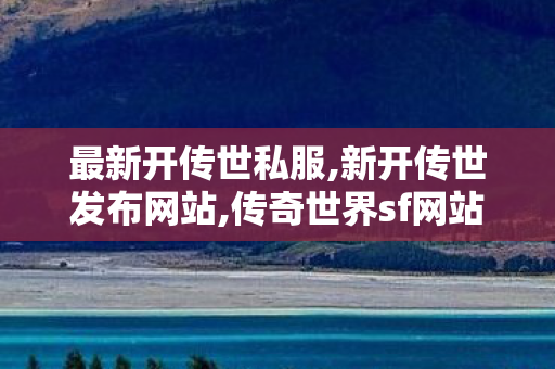 最新开传世私服,新开传世发布网站,传奇世界sf网站发布网,新开传世发布网站