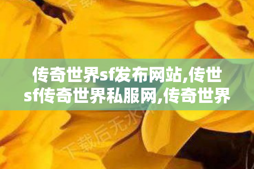 传奇世界sf发布网站,传世sf传奇世界私服网,传奇世界伺服,传世sf传奇世界私服网