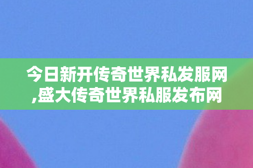 今日新开传奇世界私发服网,盛大传奇世界私服发布网,传世私服广告,盛大传奇世界私服发布网