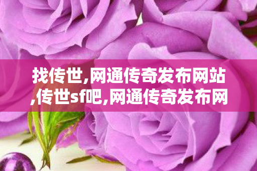 找传世,网通传奇发布网站,传世sf吧,网通传奇发布网站