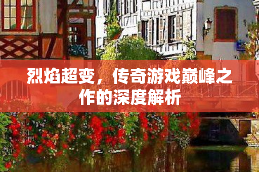 烈焰超变，传奇游戏巅峰之作的深度解析