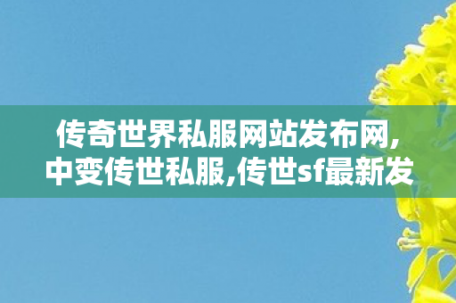传奇世界私服网站发布网,中变传世私服,传世sf最新发布网站,中变传世私服