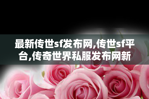 最新传世sf发布网,传世sf平台,传奇世界私服发布网新开服发布吧,传世sf平台