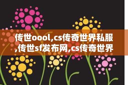 传世oool,cs传奇世界私服,传世sf发布网,cs传奇世界私服