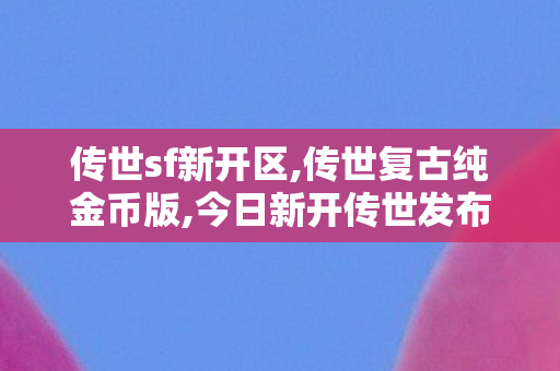 传世sf新开区,传世复古纯金币版,今日新开传世发布网站,传世复古纯金币版