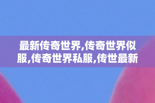 最新传奇世界,传奇世界似服,传奇世界私服,传世最新私服,传奇世界似服