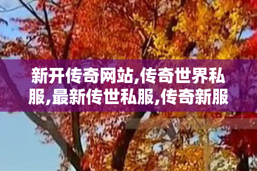 新开传奇网站,传奇世界私服,最新传世私服,传奇新服网sf,传奇世界私服,最新传世私服