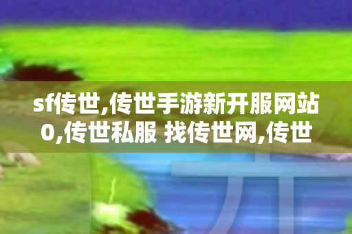 sf传世,传世手游新开服网站0,传世私服 找传世网,传世手游新开服网站0