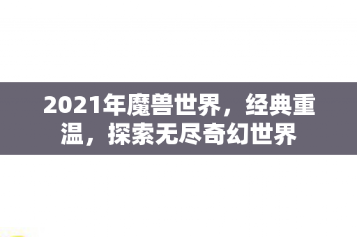 2021年魔兽世界，经典重温，探索无尽奇幻世界