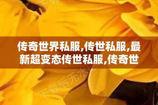 传奇世界私服,传世私服,最新超变态传世私服,传奇世界私服有元神,最新超变态传世私服