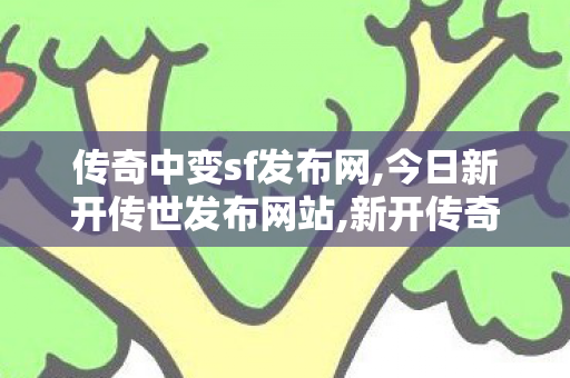 传奇中变sf发布网,今日新开传世发布网站,新开传奇世界网站中变,今日新开传世发布网站