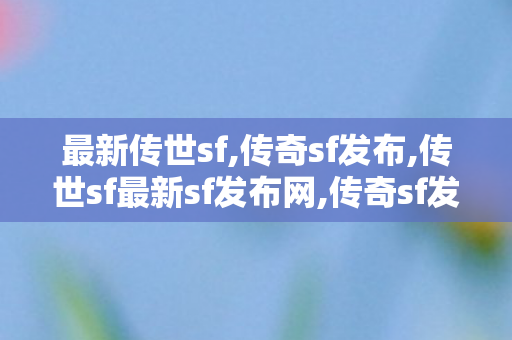 最新传世sf,传奇sf发布,传世sf最新sf发布网,传奇sf发布