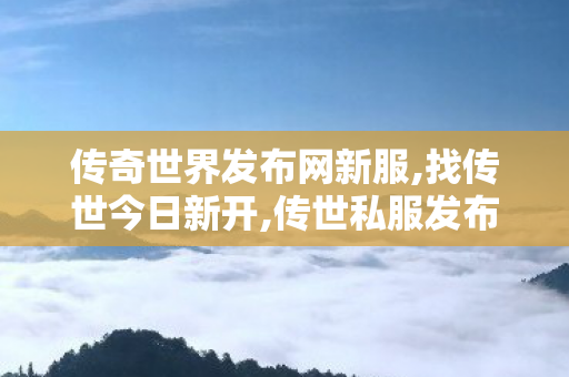 传奇世界发布网新服,找传世今日新开,传世私服发布网站,找传世今日新开
