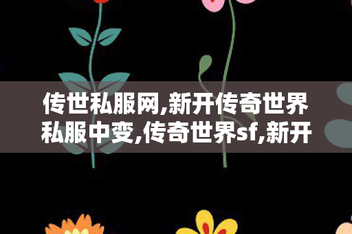 传世私服网,新开传奇世界私服中变,传奇世界sf,新开传奇世界私服中变