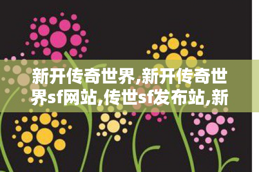 新开传奇世界,新开传奇世界sf网站,传世sf发布站,新开传奇世界sf网站