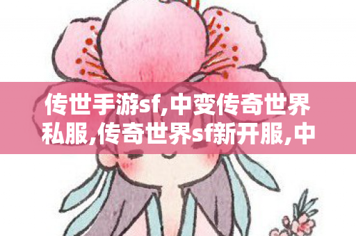 传世手游sf,中变传奇世界私服,传奇世界sf新开服,中变传奇世界私服