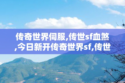 传奇世界伺服,传世sf血煞,今日新开传奇世界sf,传世sf血煞