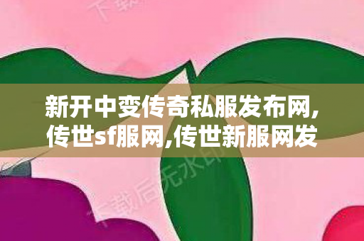 新开中变传奇私服发布网,传世sf服网,传世新服网发布网,传世sf服网