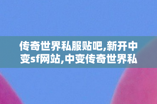 传奇世界私服贴吧,新开中变sf网站,中变传奇世界私服,新开中变sf网站