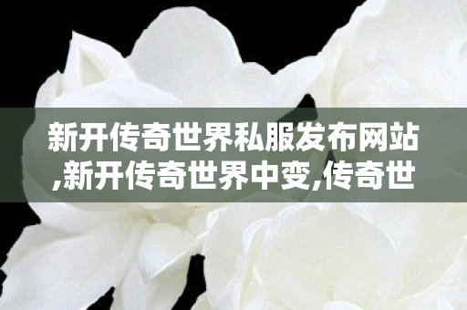 新开传奇世界私服发布网站,新开传奇世界中变,传奇世界私服,最新传奇世界sf,新开传奇世界中变