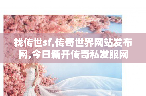 找传世sf,传奇世界网站发布网,今日新开传奇私发服网,传奇世界网站发布网
