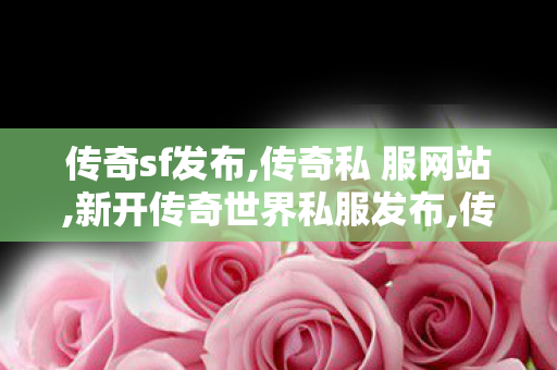 传奇sf发布,传奇私 服网站,新开传奇世界私服发布,传奇私 服网站