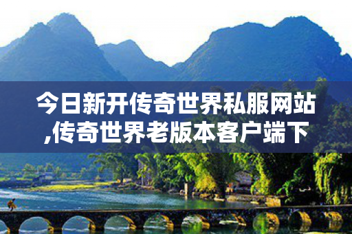 今日新开传奇世界私服网站,传奇世界老版本客户端下载,传奇世界新开服的发布网,传奇世界老版本客户端下载