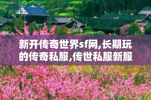新开传奇世界sf网,长期玩的传奇私服,传世私服新服网发布网,长期玩的传奇私服