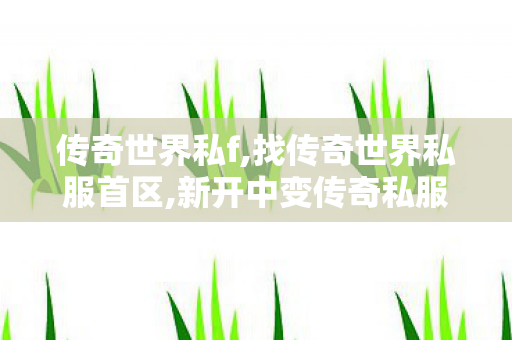 传奇世界私f,找传奇世界私服首区,新开中变传奇私服发布网,找传奇世界私服首区
