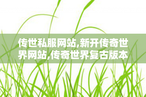 传世私服网站,新开传奇世界网站,传奇世界复古版本,新开传奇世界网站