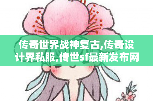 传奇世界战神复古,传奇设计界私服,传世sf最新发布网站,传奇设计界私服